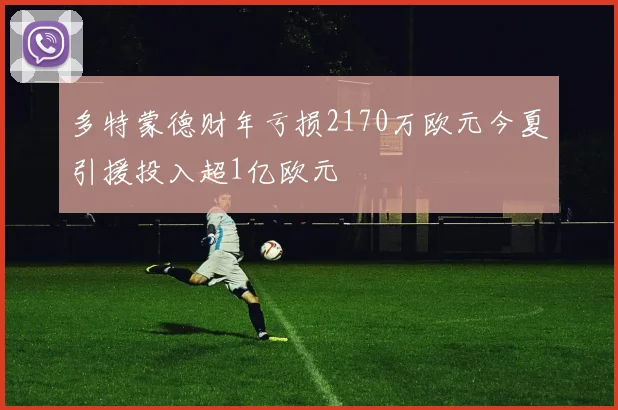 多特蒙德财年亏损2170万欧元今夏引援投入超1亿欧元