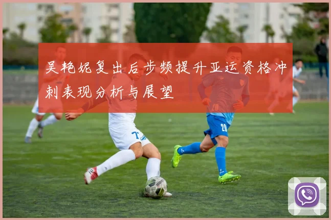 吴艳妮复出后步频提升亚运资格冲刺表现分析与展望