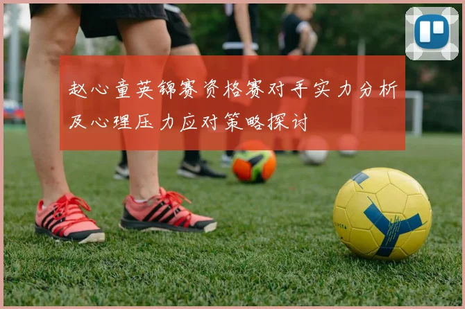 赵心童英锦赛资格赛对手实力分析及心理压力应对策略探讨