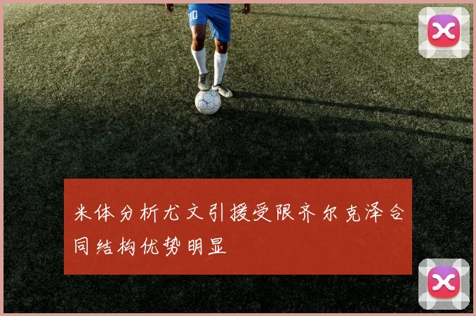 米体分析尤文引援受限齐尔克泽合同结构优势明显