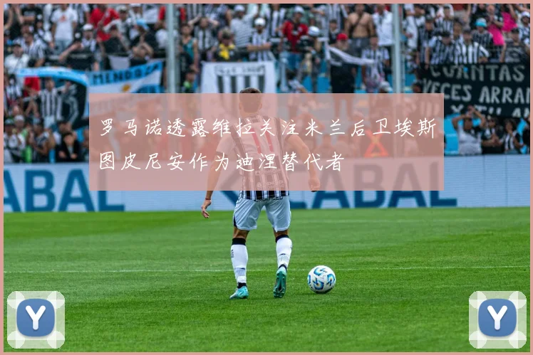 罗马诺透露维拉关注米兰后卫埃斯图皮尼安作为迪涅替代者
