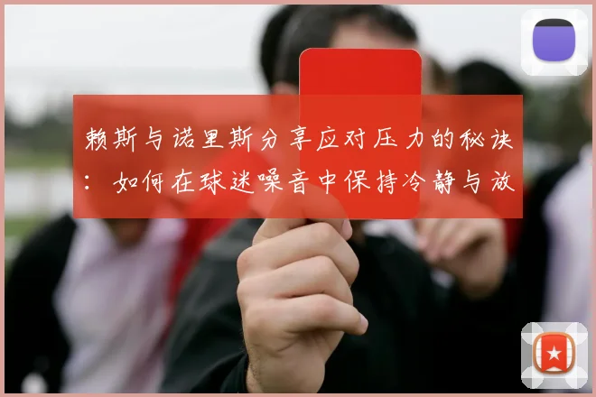 赖斯与诺里斯分享应对压力的秘诀：如何在球迷噪音中保持冷静与放松