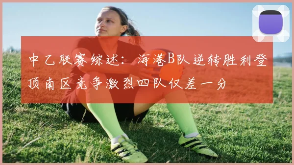 中乙联赛综述：海港B队逆转胜利登顶南区竞争激烈四队仅差一分