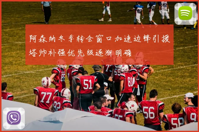阿森纳冬季转会窗口加速边锋引援塔帅补强优先级逐渐明确