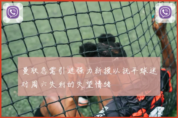 曼联急需引进强力新援以抚平球迷对周六失利的失望情绪